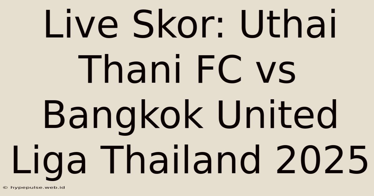 Live Skor: Uthai Thani FC Vs Bangkok United Liga Thailand 2025