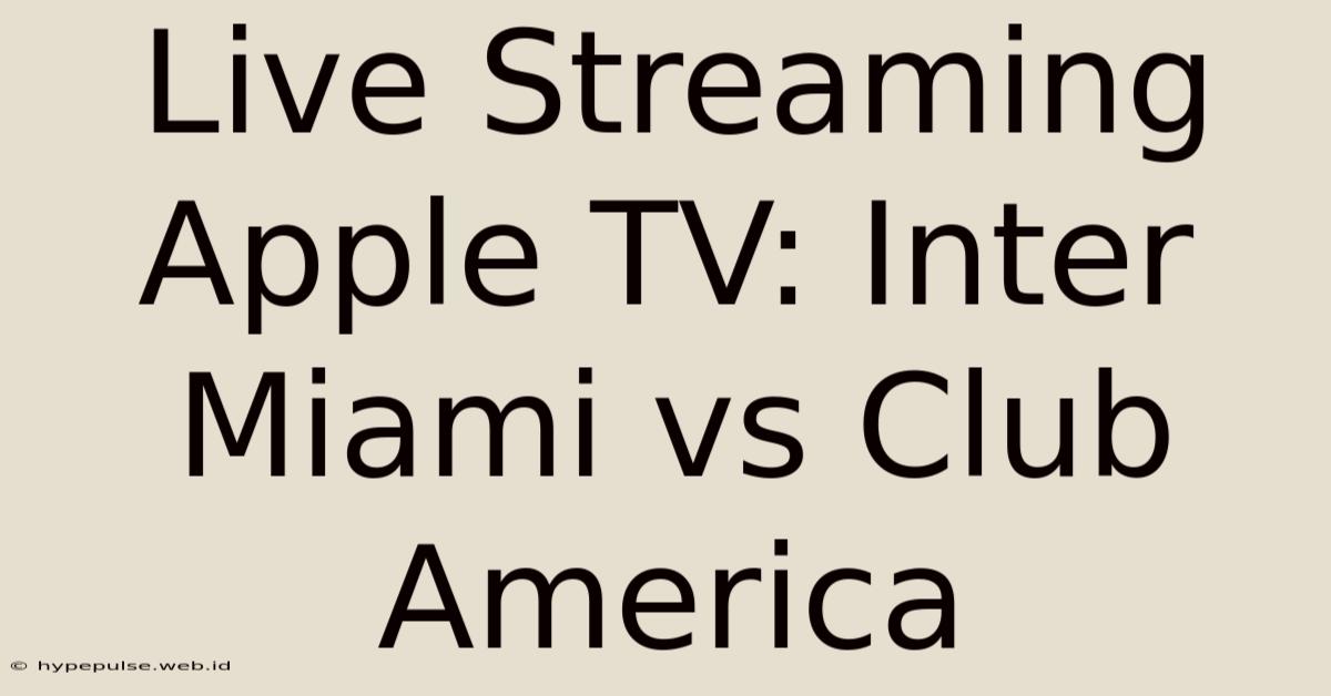 Live Streaming Apple TV: Inter Miami Vs Club America