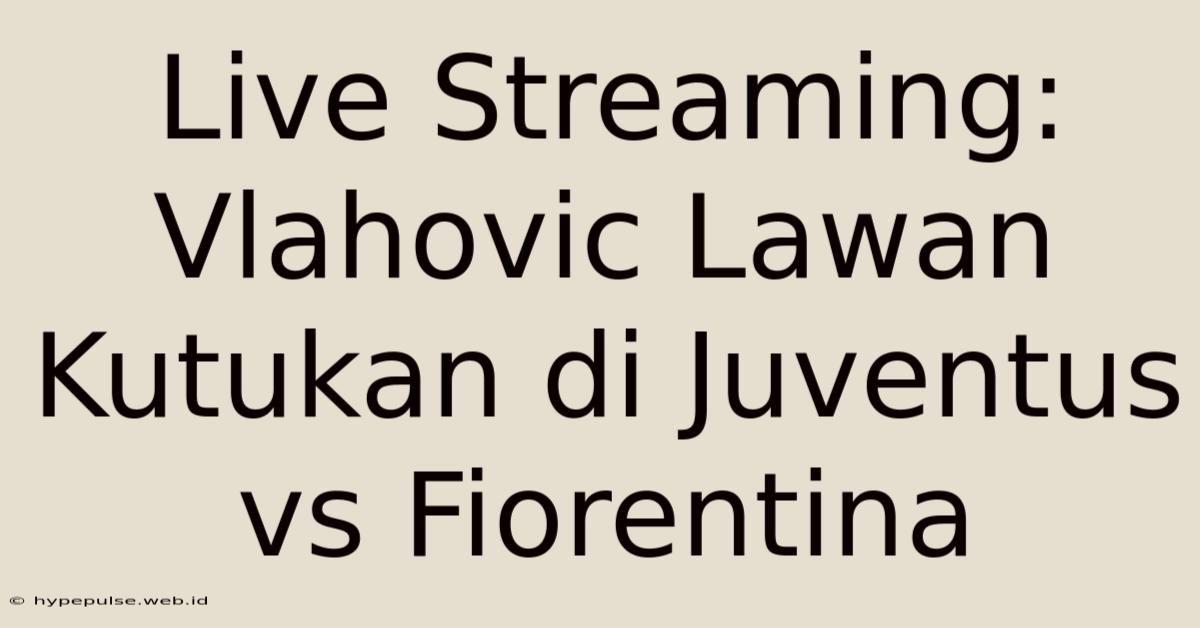 Live Streaming: Vlahovic Lawan Kutukan Di Juventus Vs Fiorentina