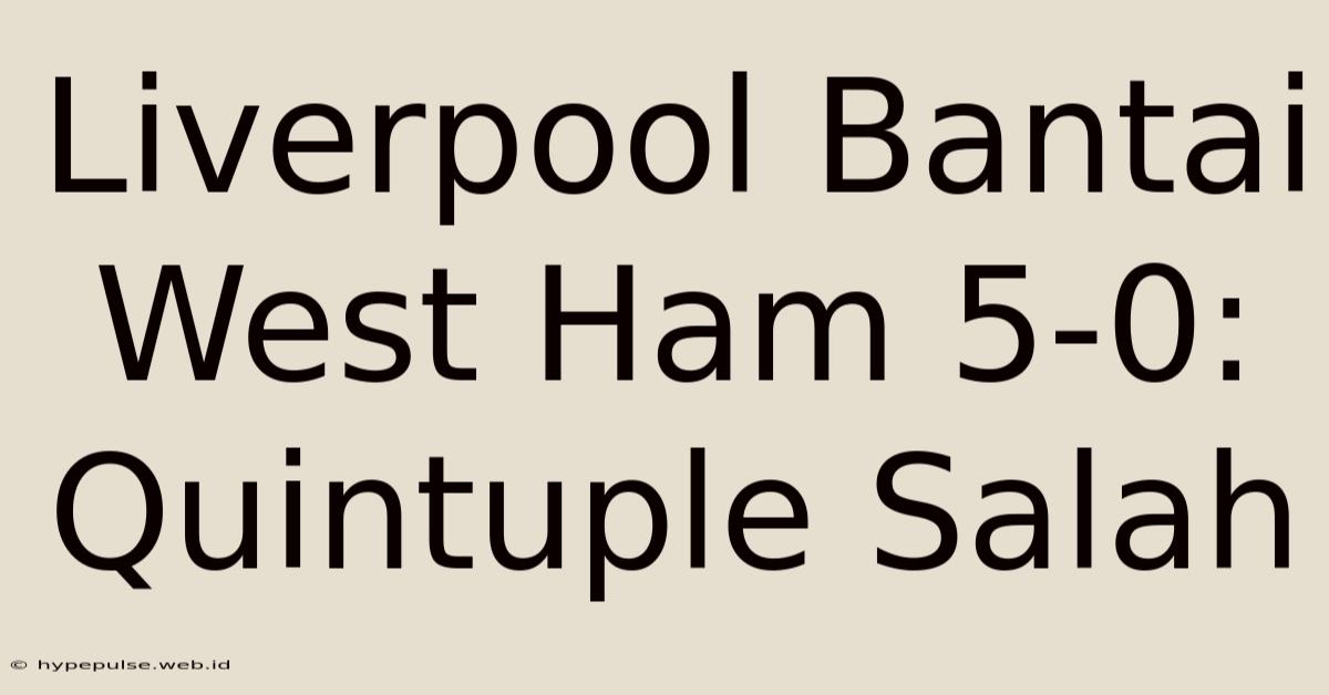 Liverpool Bantai West Ham 5-0: Quintuple Salah