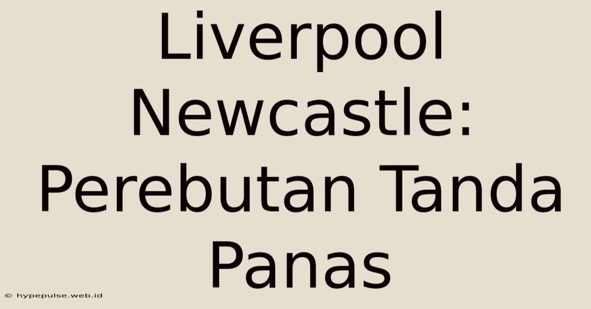 Liverpool Newcastle: Perebutan Tanda Panas