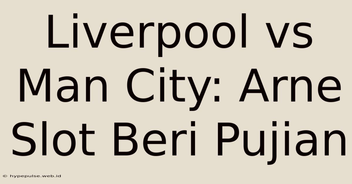 Liverpool Vs Man City: Arne Slot Beri Pujian