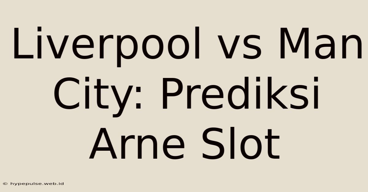 Liverpool Vs Man City: Prediksi Arne Slot