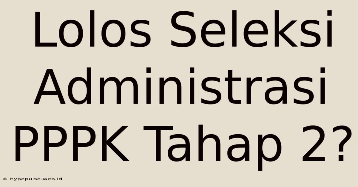 Lolos Seleksi Administrasi PPPK Tahap 2?