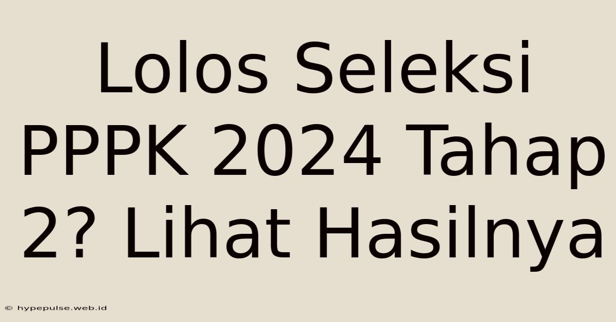 Lolos Seleksi PPPK 2024 Tahap 2? Lihat Hasilnya