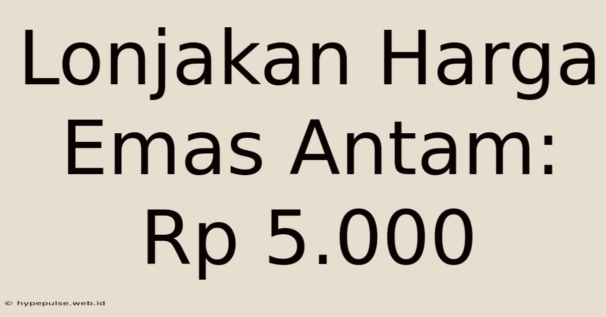 Lonjakan Harga Emas Antam: Rp 5.000