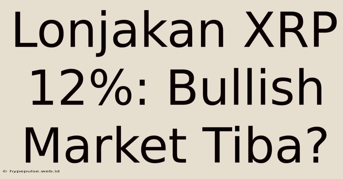 Lonjakan XRP 12%: Bullish Market Tiba?