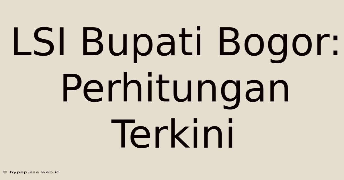 LSI Bupati Bogor: Perhitungan Terkini