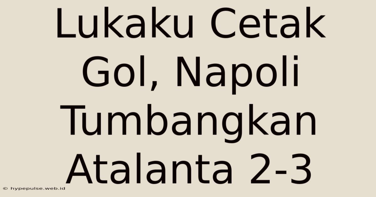 Lukaku Cetak Gol, Napoli Tumbangkan Atalanta 2-3