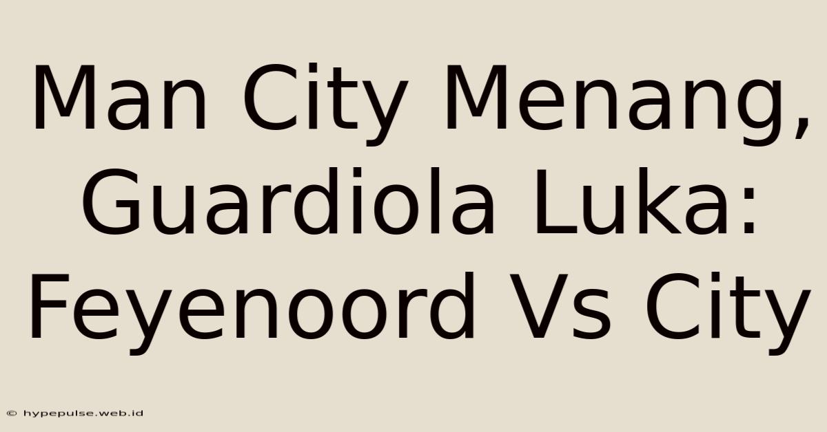 Man City Menang, Guardiola Luka: Feyenoord Vs City