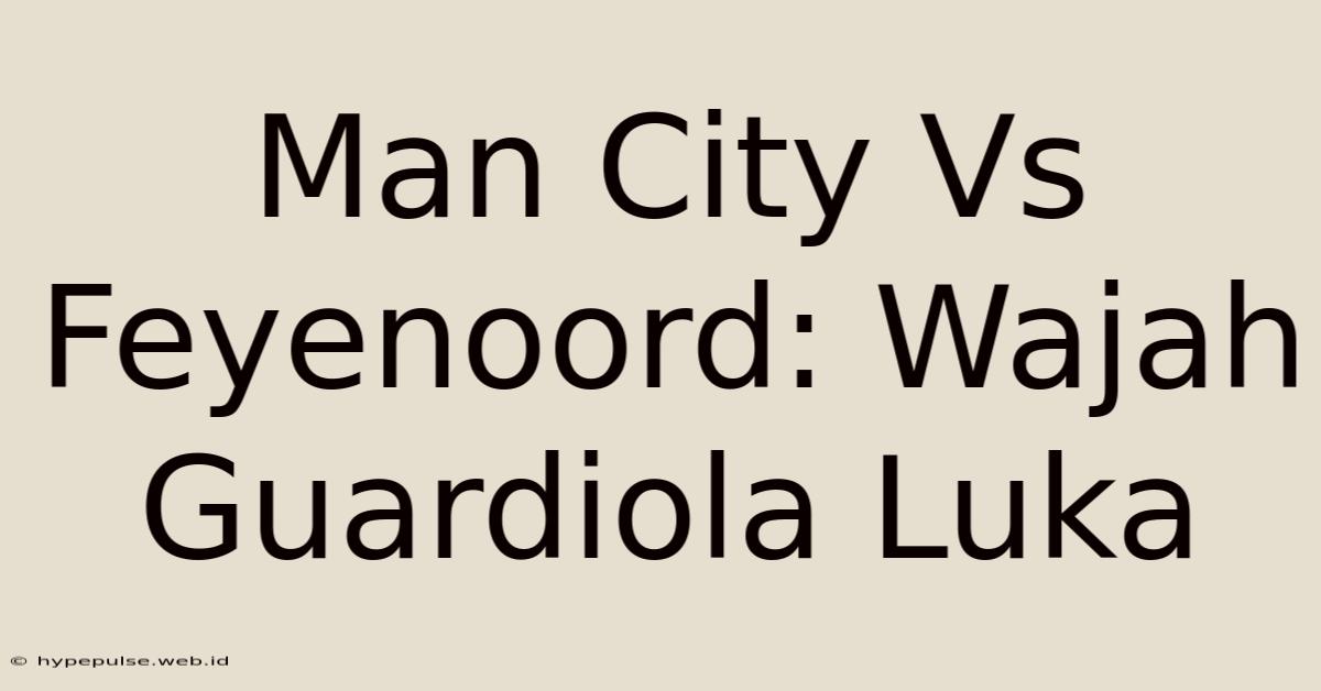 Man City Vs Feyenoord: Wajah Guardiola Luka