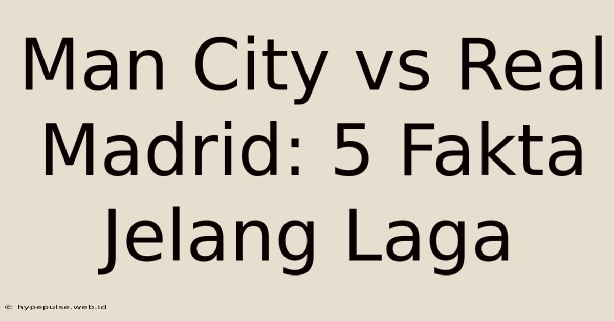 Man City Vs Real Madrid: 5 Fakta Jelang Laga