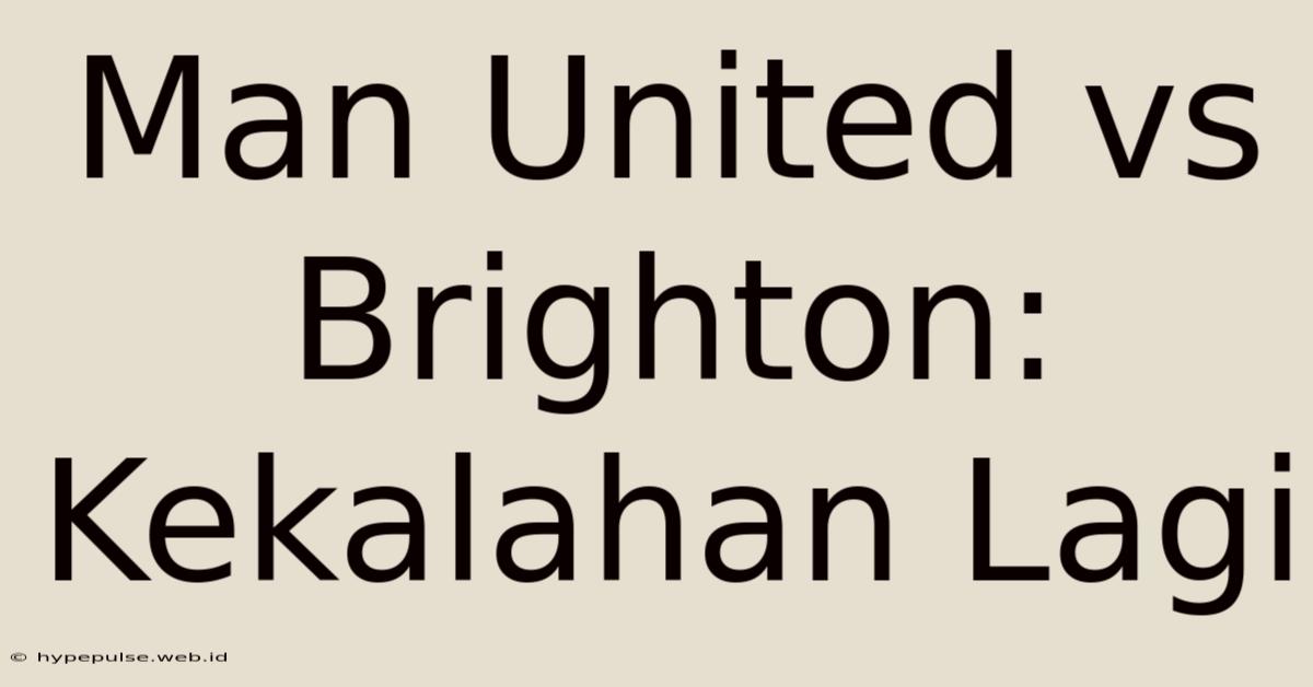 Man United Vs Brighton: Kekalahan Lagi