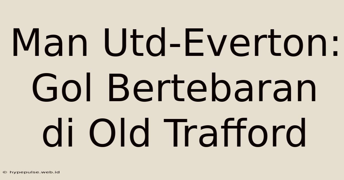 Man Utd-Everton: Gol Bertebaran Di Old Trafford