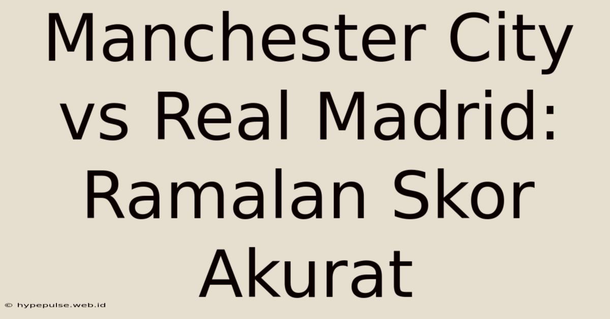 Manchester City Vs Real Madrid: Ramalan Skor Akurat