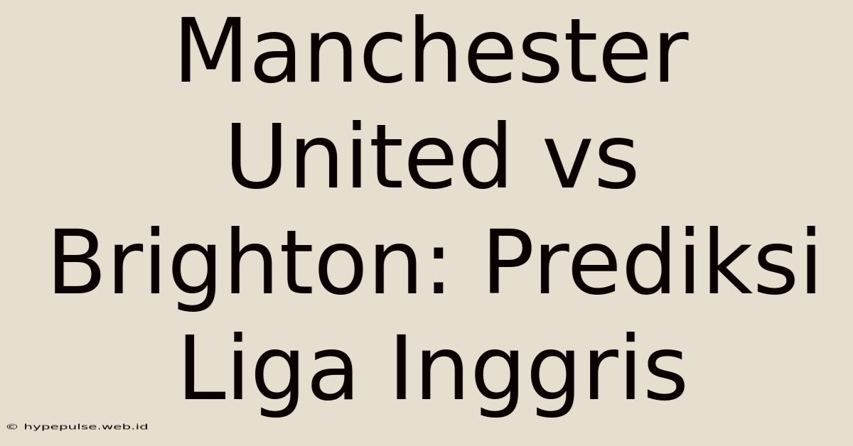 Manchester United Vs Brighton: Prediksi Liga Inggris