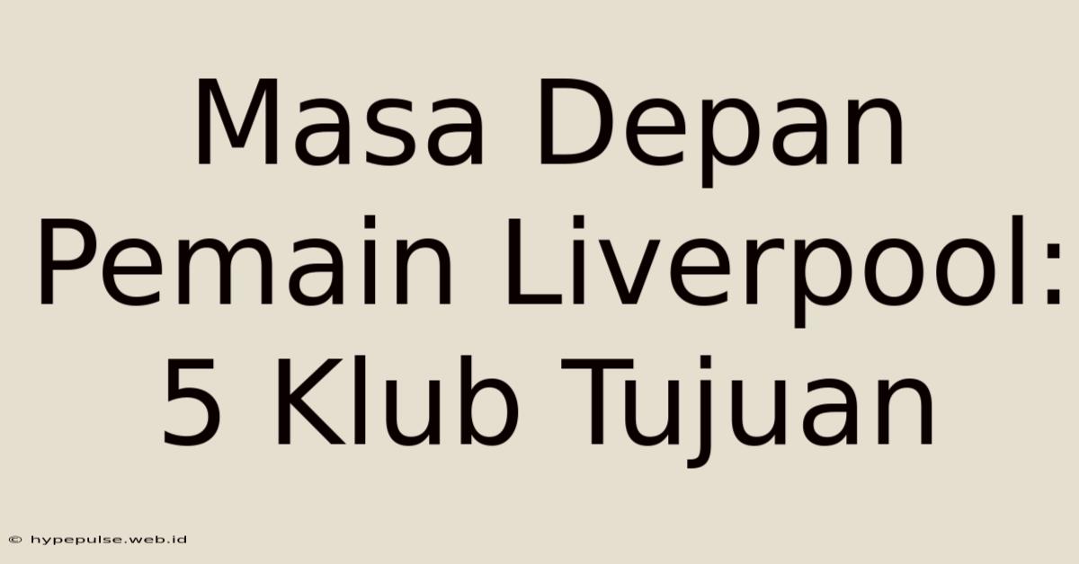 Masa Depan Pemain Liverpool: 5 Klub Tujuan