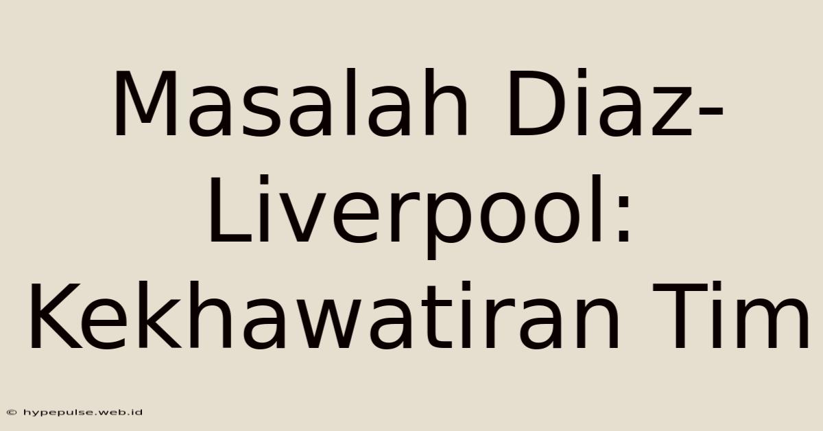 Masalah Diaz-Liverpool: Kekhawatiran Tim