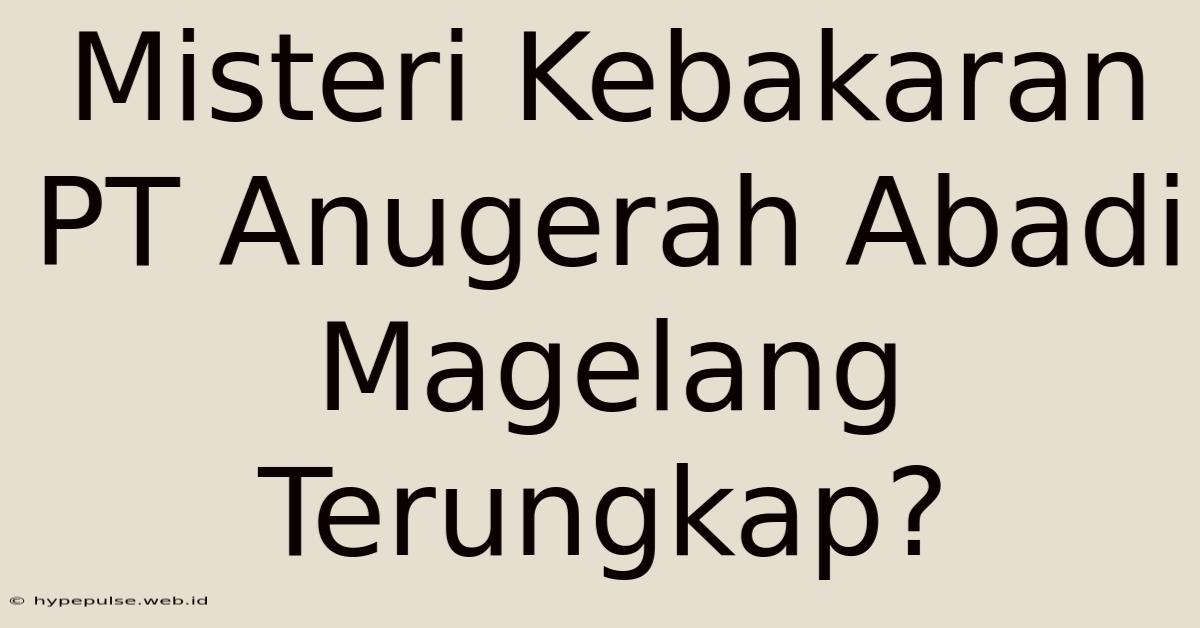 Misteri Kebakaran PT Anugerah Abadi Magelang Terungkap?