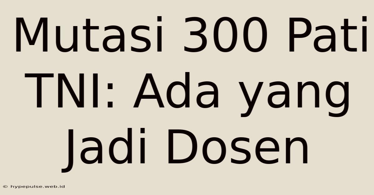 Mutasi 300 Pati TNI: Ada Yang Jadi Dosen