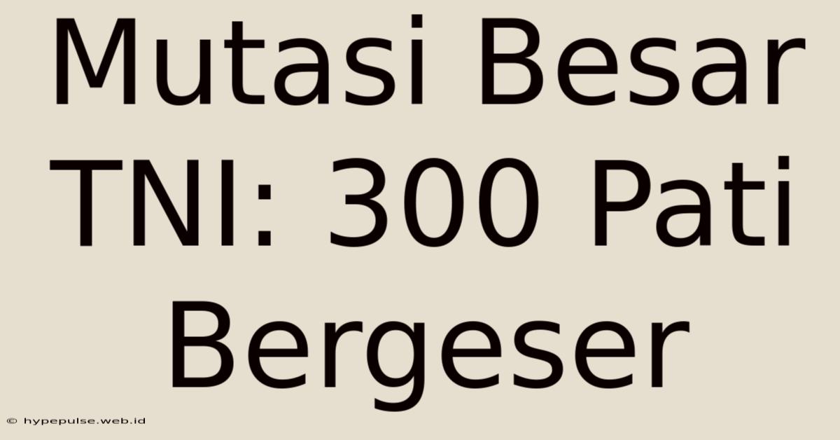 Mutasi Besar TNI: 300 Pati Bergeser