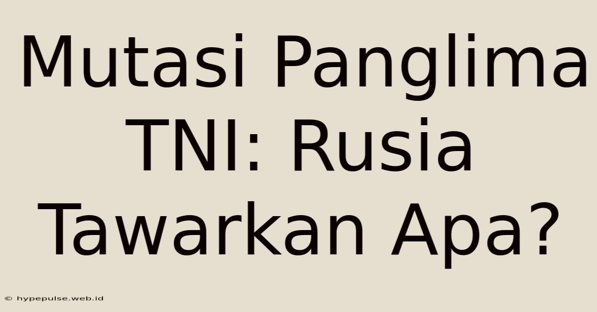 Mutasi Panglima TNI: Rusia Tawarkan Apa?