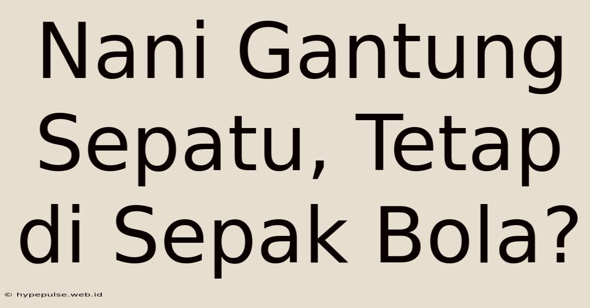 Nani Gantung Sepatu, Tetap Di Sepak Bola?