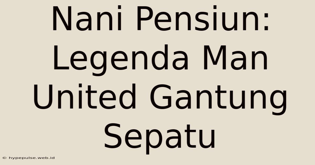 Nani Pensiun: Legenda Man United Gantung Sepatu