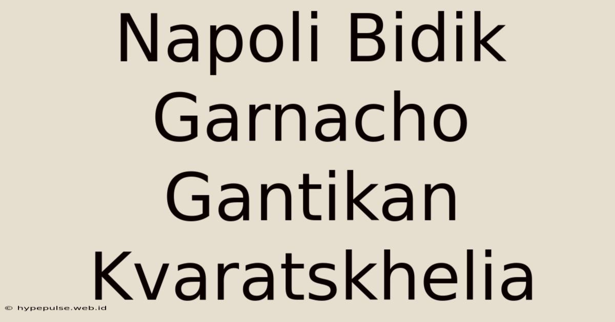 Napoli Bidik Garnacho Gantikan Kvaratskhelia