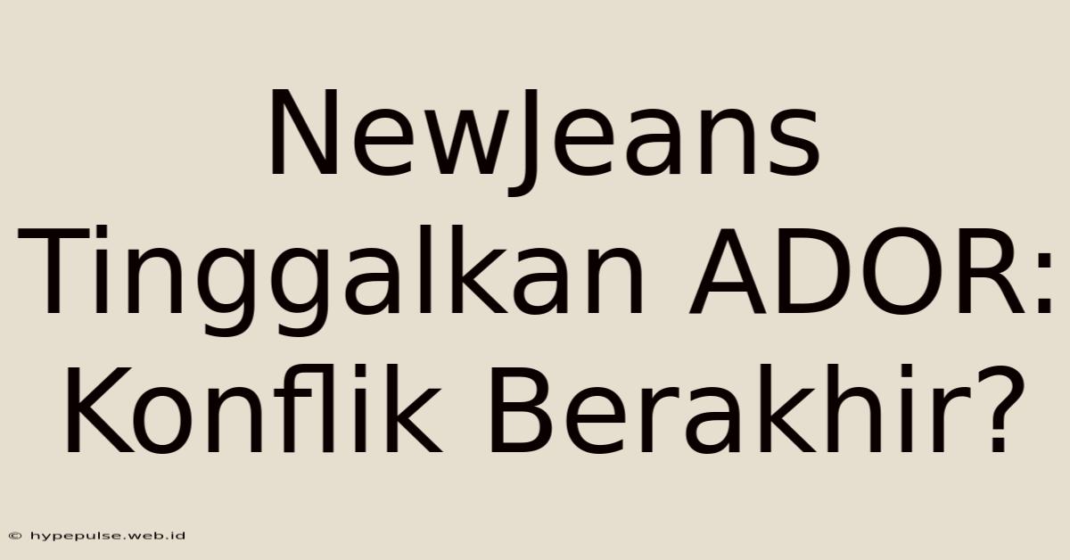 NewJeans Tinggalkan ADOR: Konflik Berakhir?