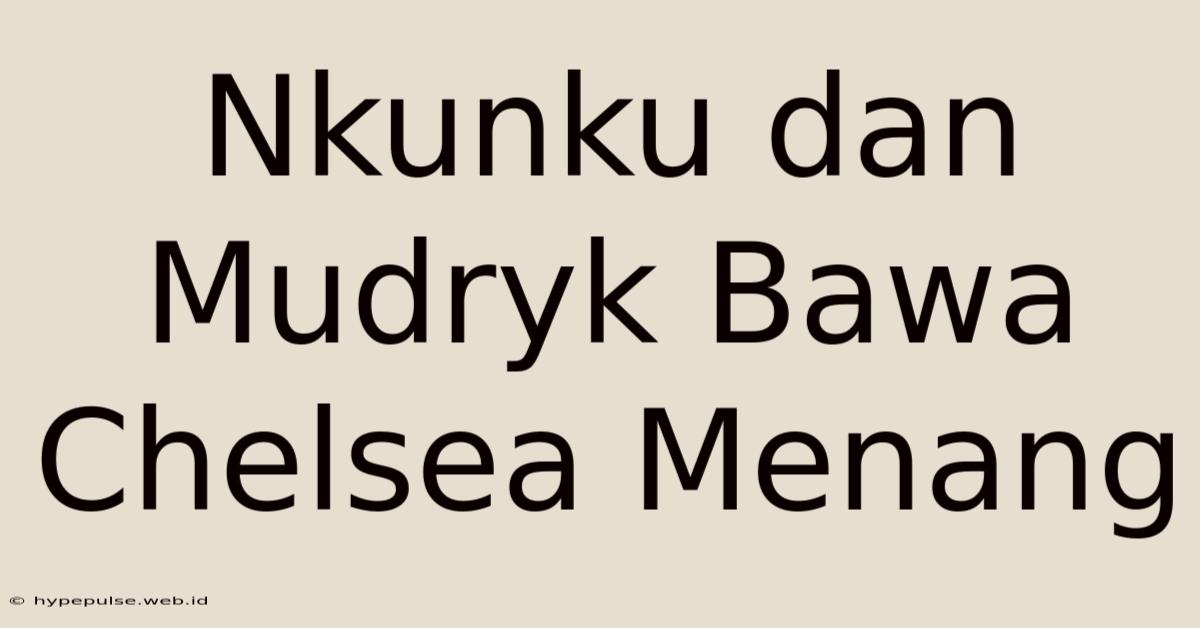 Nkunku Dan Mudryk Bawa Chelsea Menang