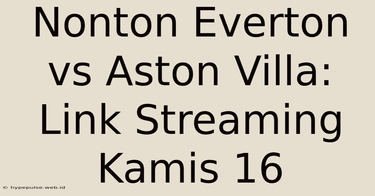 Nonton Everton Vs Aston Villa: Link Streaming Kamis 16