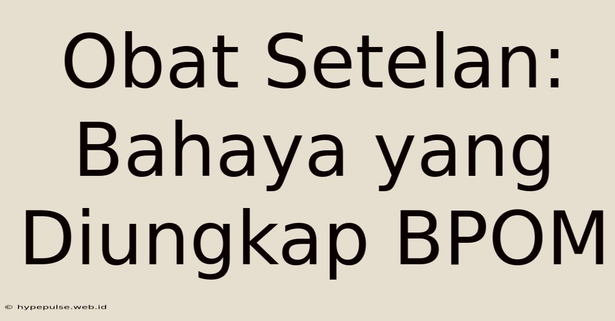 Obat Setelan: Bahaya Yang Diungkap BPOM