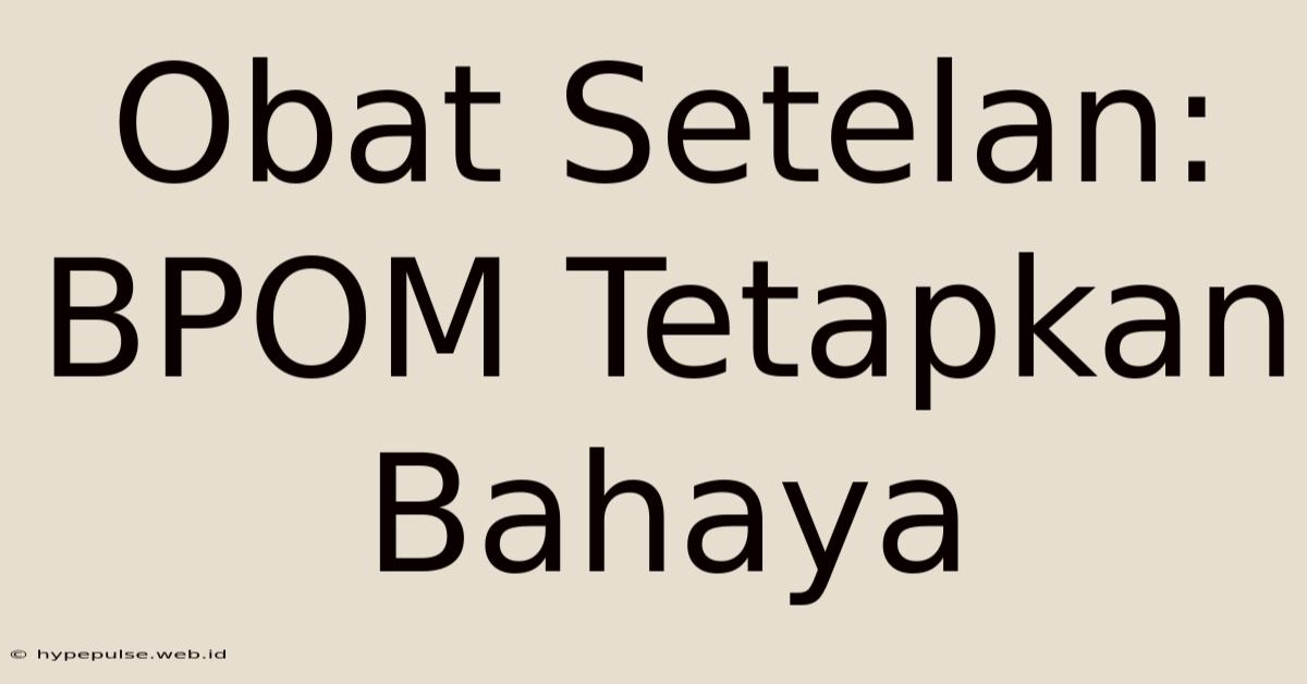 Obat Setelan: BPOM Tetapkan Bahaya