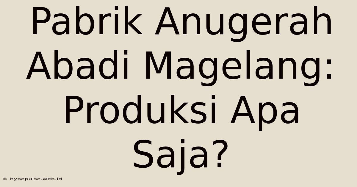 Pabrik Anugerah Abadi Magelang: Produksi Apa Saja?