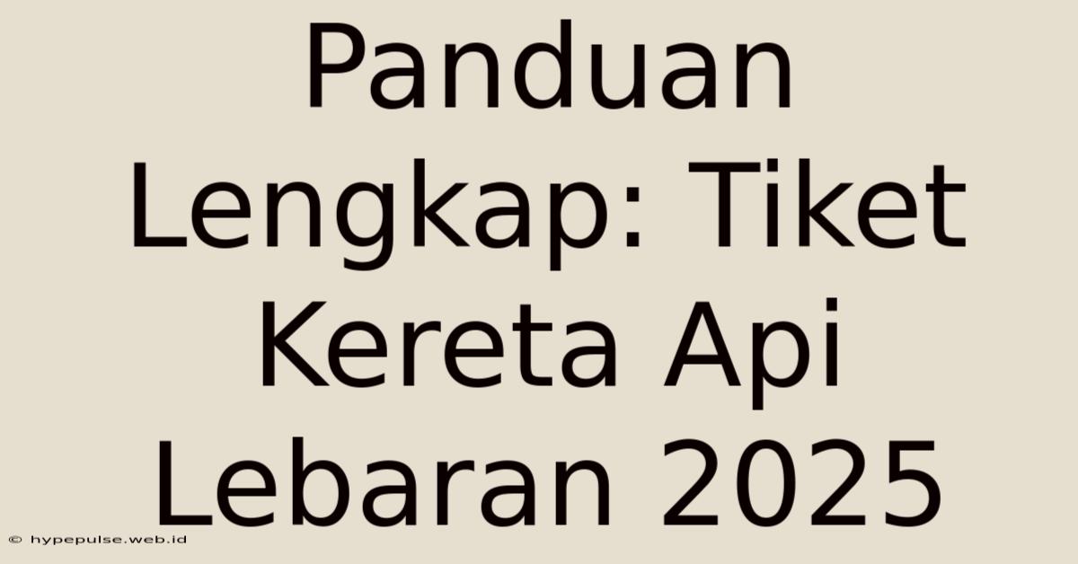 Panduan Lengkap: Tiket Kereta Api Lebaran 2025