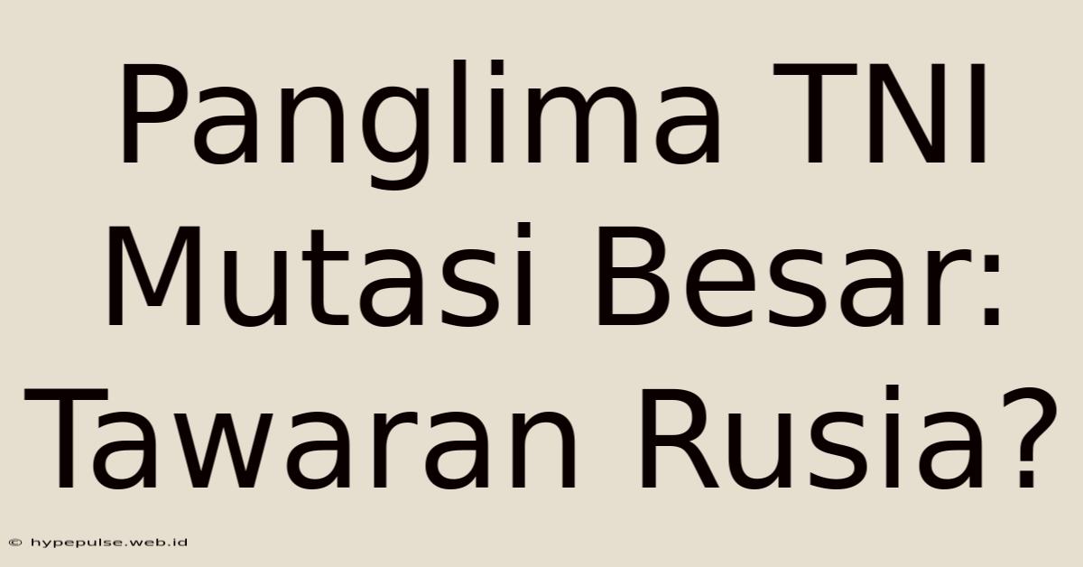 Panglima TNI Mutasi Besar: Tawaran Rusia?