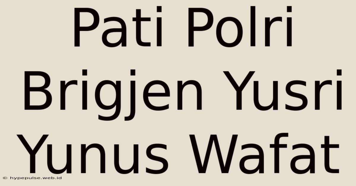 Pati Polri Brigjen Yusri Yunus Wafat