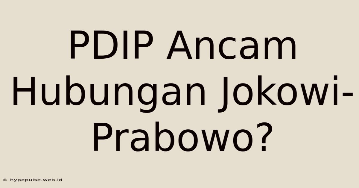 PDIP Ancam Hubungan Jokowi-Prabowo?