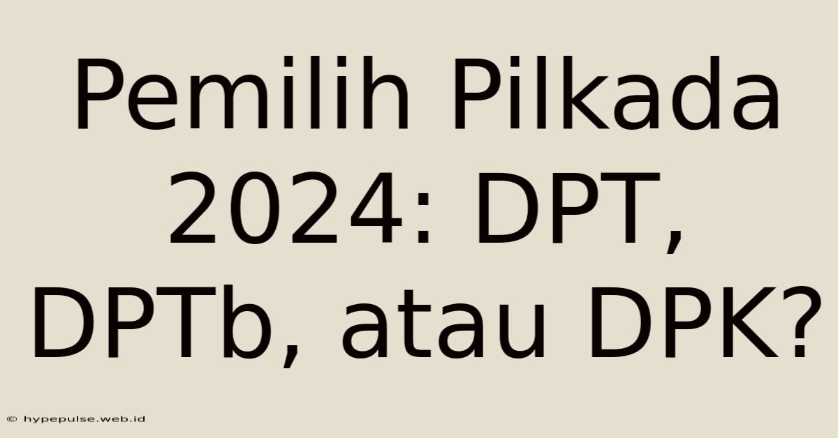 Pemilih Pilkada 2024: DPT, DPTb, Atau DPK?