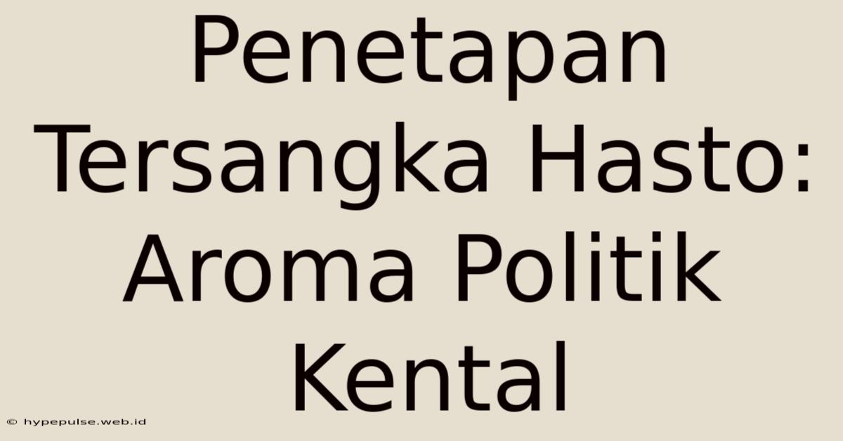 Penetapan Tersangka Hasto: Aroma Politik Kental