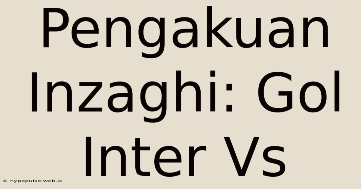 Pengakuan Inzaghi: Gol Inter Vs