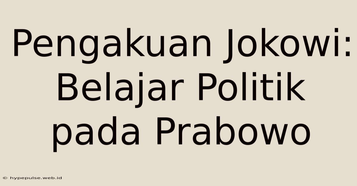 Pengakuan Jokowi: Belajar Politik Pada Prabowo