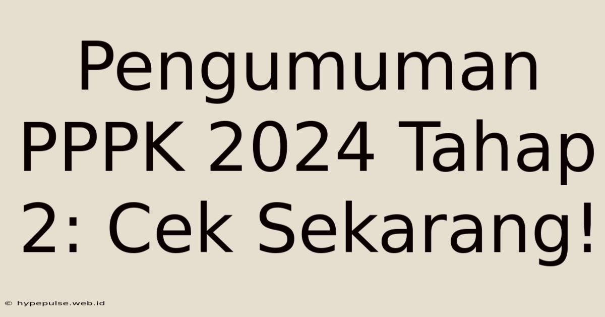 Pengumuman PPPK 2024 Tahap 2: Cek Sekarang!