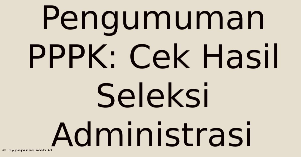 Pengumuman PPPK: Cek Hasil Seleksi Administrasi