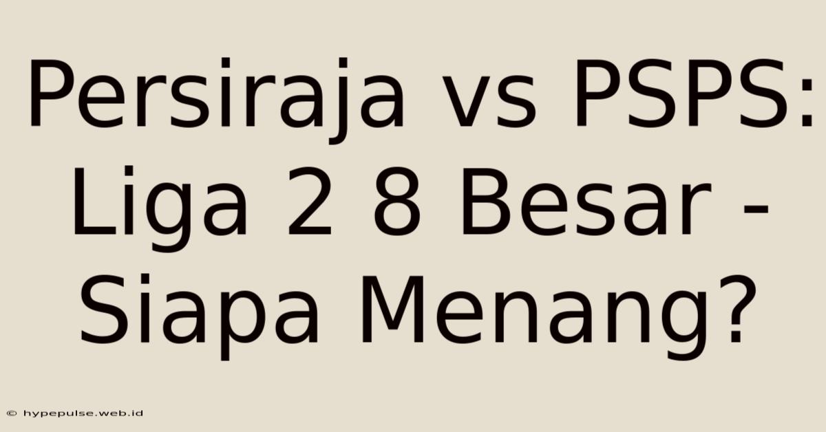 Persiraja Vs PSPS: Liga 2 8 Besar - Siapa Menang?