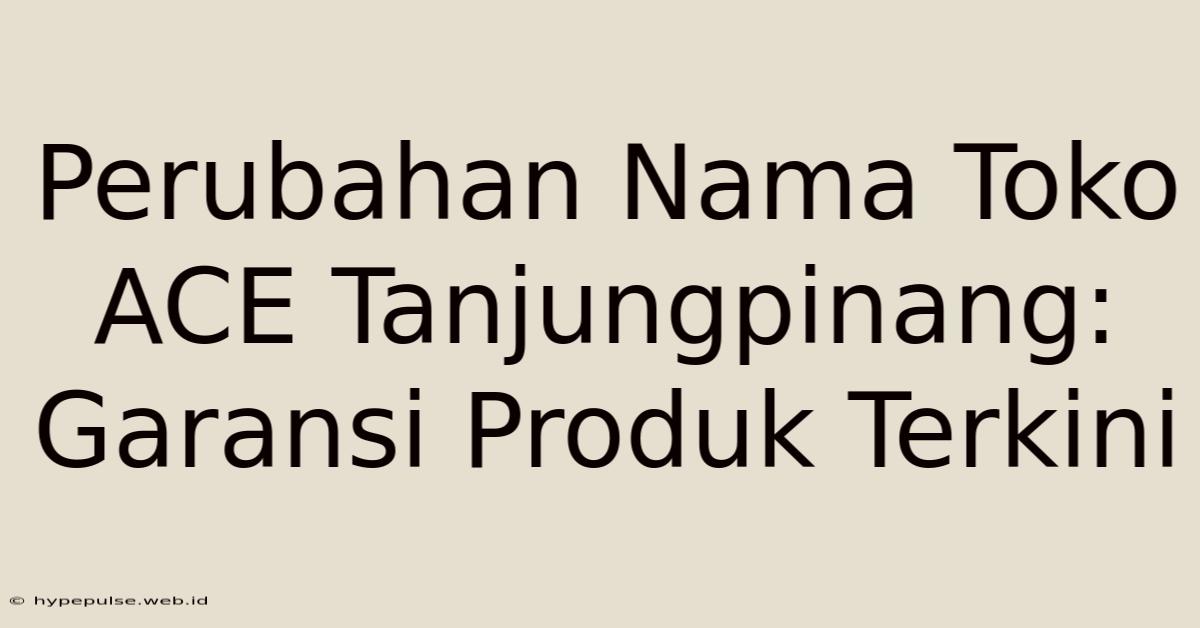 Perubahan Nama Toko ACE Tanjungpinang: Garansi Produk Terkini