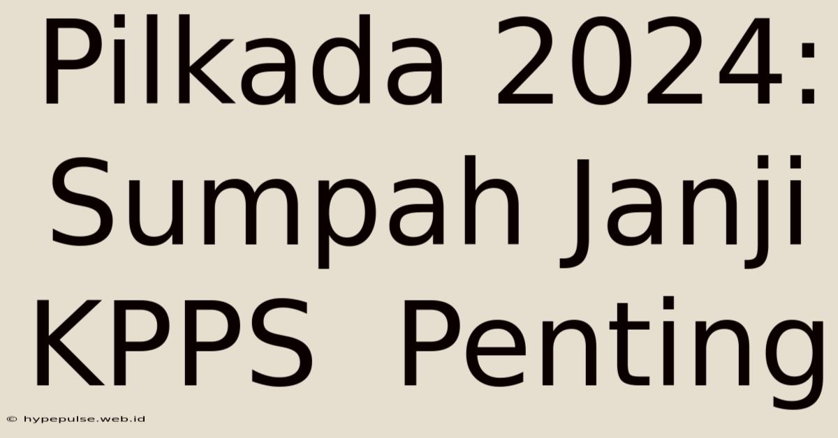 Pilkada 2024:  Sumpah Janji KPPS  Penting