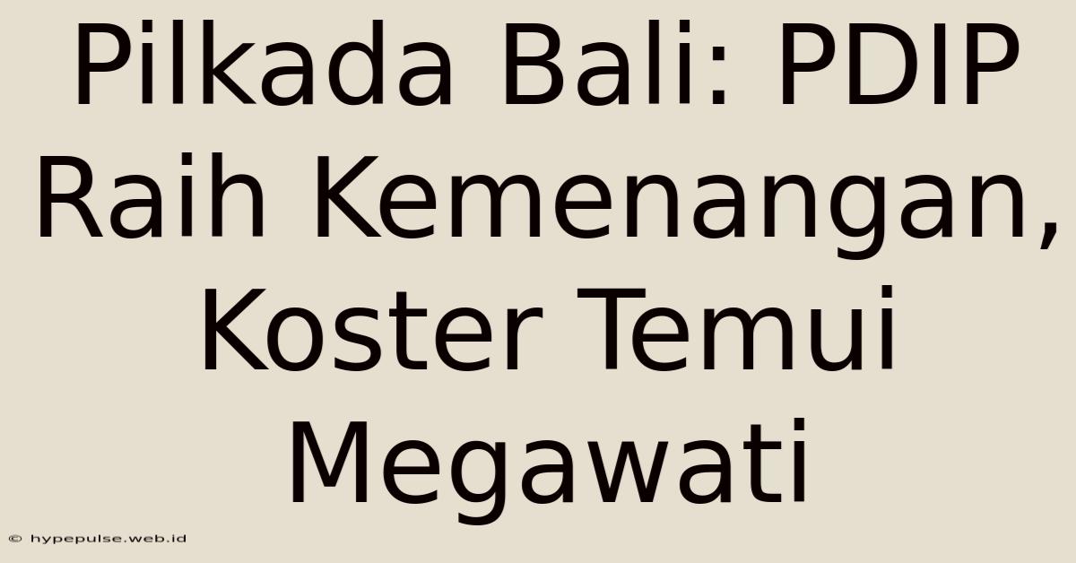 Pilkada Bali: PDIP Raih Kemenangan, Koster Temui Megawati