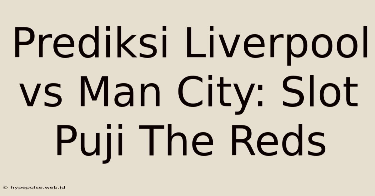 Prediksi Liverpool Vs Man City: Slot Puji The Reds